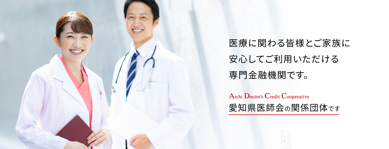 医療に関わる皆様とご家族に安心してご利用いただける専門金融機関です。愛知県医師会の関係団体です