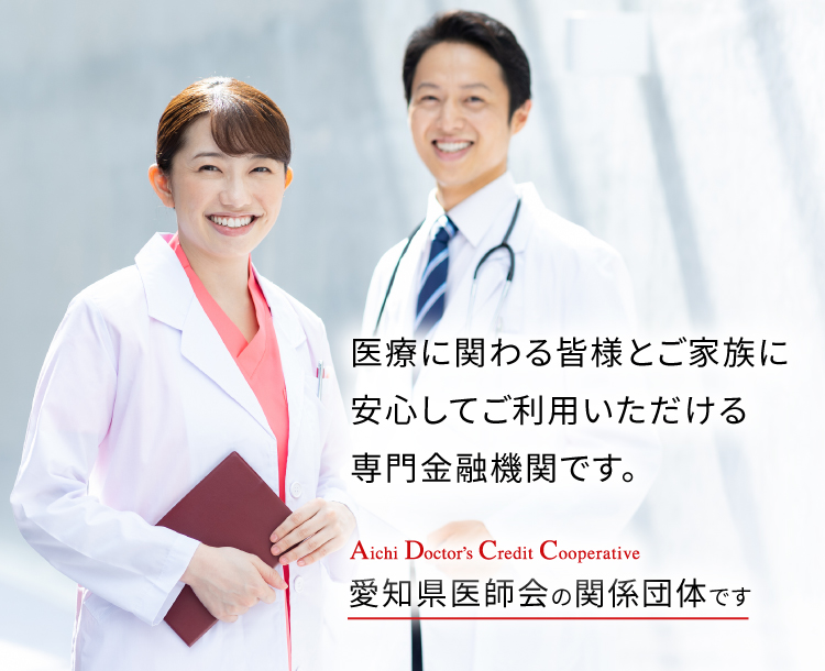 医療に関わる皆様とご家族に安心してご利用いただける専門金融機関です。愛知県医師会の関係団体です